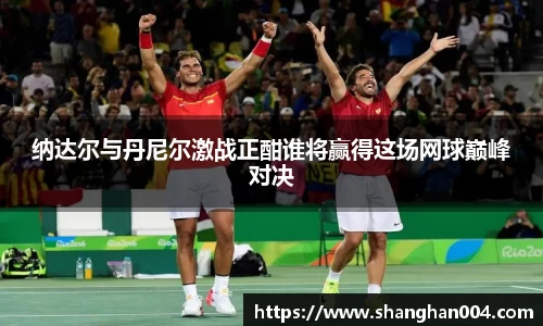 纳达尔与丹尼尔激战正酣谁将赢得这场网球巅峰对决