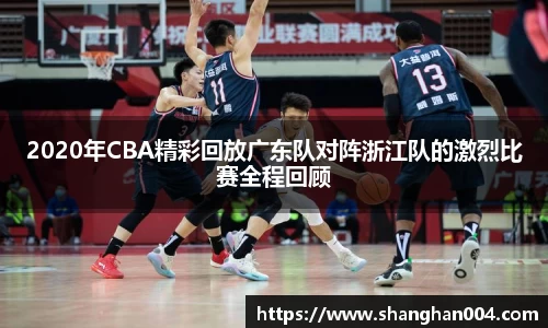 2020年CBA精彩回放广东队对阵浙江队的激烈比赛全程回顾