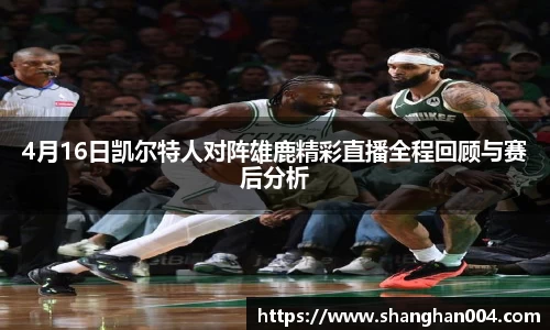 4月16日凯尔特人对阵雄鹿精彩直播全程回顾与赛后分析
