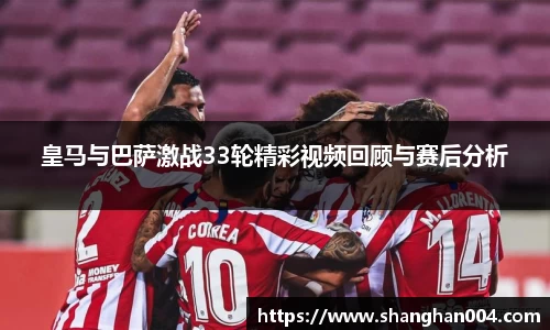 皇马与巴萨激战33轮精彩视频回顾与赛后分析